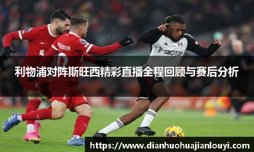 利物浦对阵斯旺西精彩直播全程回顾与赛后分析