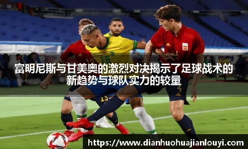 富明尼斯与甘美奥的激烈对决揭示了足球战术的新趋势与球队实力的较量