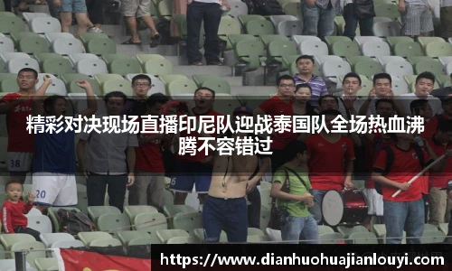 精彩对决现场直播印尼队迎战泰国队全场热血沸腾不容错过