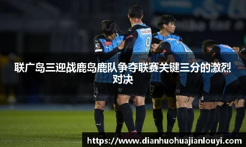 联广岛三迎战鹿岛鹿队争夺联赛关键三分的激烈对决