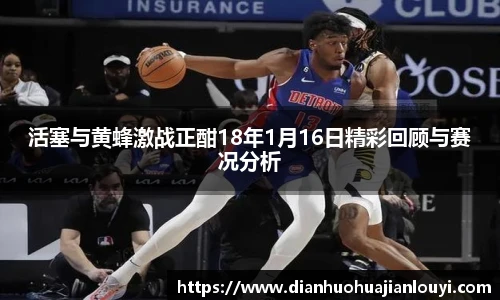 活塞与黄蜂激战正酣18年1月16日精彩回顾与赛况分析