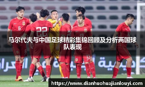 马尔代夫与中国足球精彩集锦回顾及分析两国球队表现