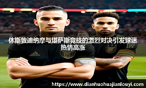 休斯敦迪纳摩与堪萨斯竞技的激烈对决引发球迷热情高涨