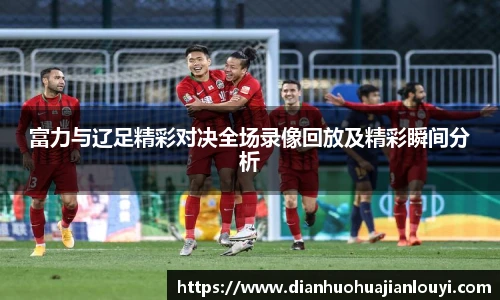 富力与辽足精彩对决全场录像回放及精彩瞬间分析