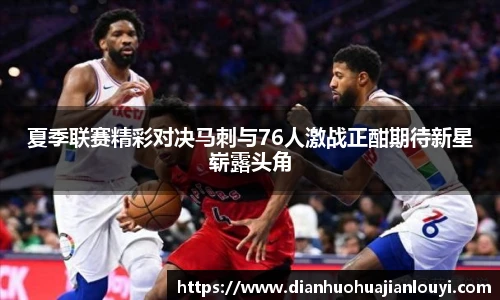 夏季联赛精彩对决马刺与76人激战正酣期待新星崭露头角