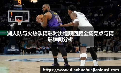 湖人队与火热队精彩对决视频回顾全场亮点与精彩瞬间分析