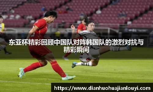 东亚杯精彩回顾中国队对阵韩国队的激烈对抗与精彩瞬间