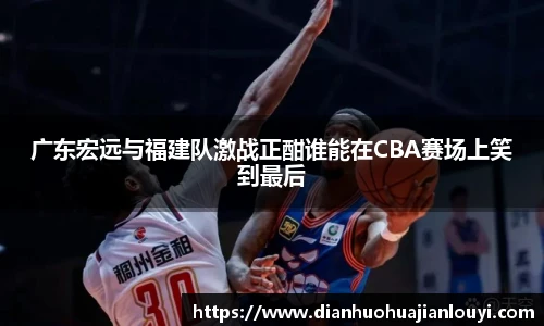 广东宏远与福建队激战正酣谁能在CBA赛场上笑到最后