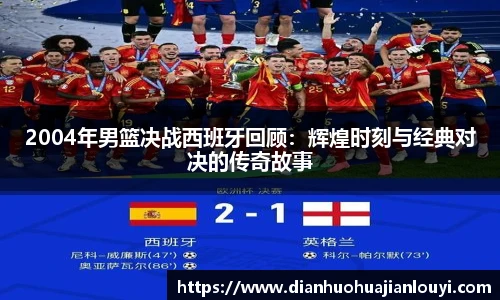 2004年男篮决战西班牙回顾：辉煌时刻与经典对决的传奇故事