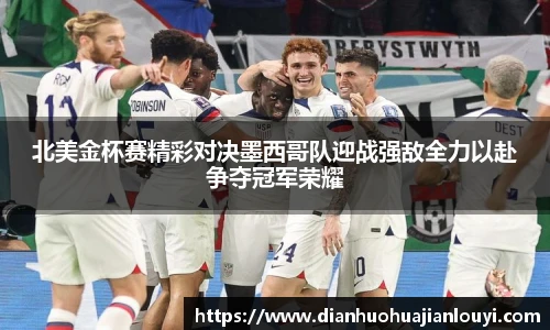北美金杯赛精彩对决墨西哥队迎战强敌全力以赴争夺冠军荣耀