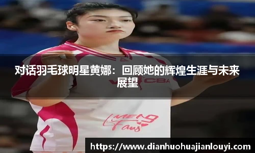 对话羽毛球明星黄娜：回顾她的辉煌生涯与未来展望